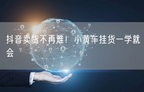 抖音卖货不再难！小黄车挂货一学就会