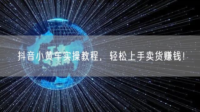 抖音小黄车实操教程，轻松上手卖货赚钱！