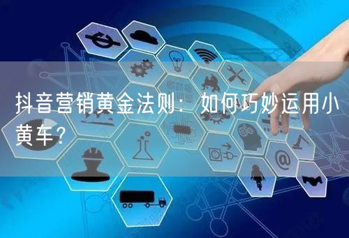抖音营销黄金法则：如何巧妙运用小黄车？