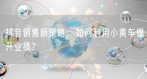 抖音销售新策略:如何利用小黄车提升业绩?