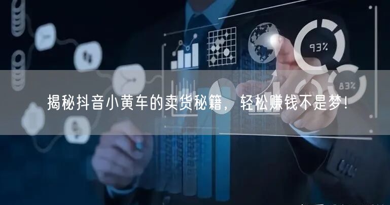 揭秘抖音小黄车的卖货秘籍，轻松赚钱不是梦！