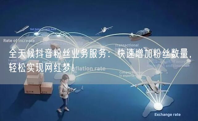 全天候抖音粉丝业务服务：快速增加粉丝数量，轻松实现网红梦！