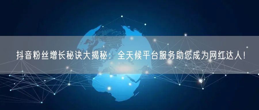 抖音粉丝增长秘诀大揭秘:全天候平台服务助您成为网红达人!