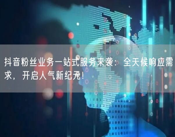 抖音粉丝业务一站式服务来袭:全天候响应需求,开启人气新纪元!