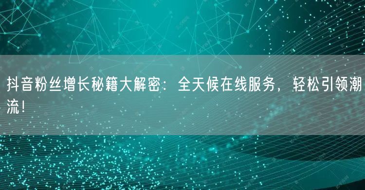 抖音粉丝增长秘籍大解密:全天候在线服务,轻松引领潮流!