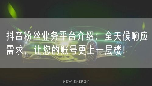 抖音粉丝业务平台介绍:全天候响应需求,让您的账号更上一层楼!