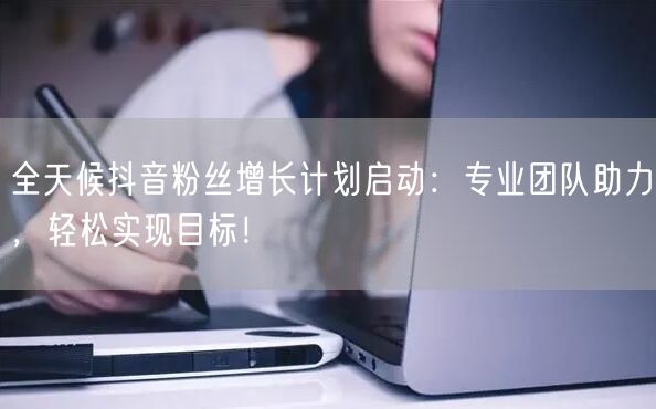 全天候抖音粉丝增长计划启动:专业团队助力,轻松实现目标!