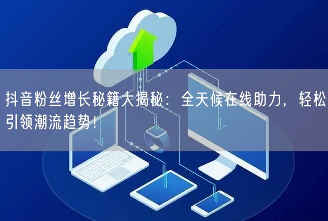 抖音粉丝增长秘籍大揭秘:全天候在线助力,轻松引领潮流趋势!