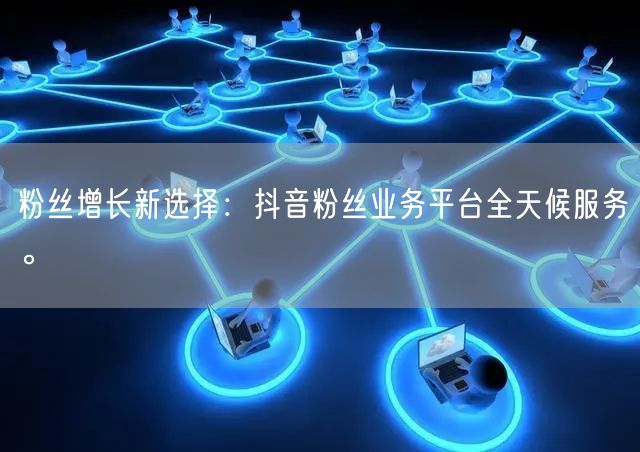 粉丝增长新选择：抖音粉丝业务平台全天候服务。