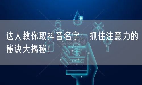 达人教你取抖音名字:抓住注意力的秘诀大揭秘!