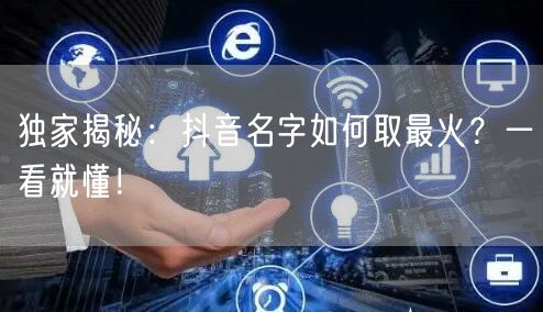 独家揭秘:抖音名字如何取最火?一看就懂!