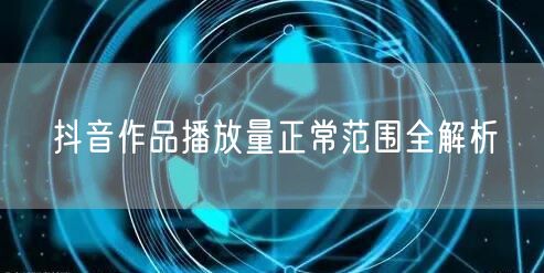 抖音作品播放量正常范围全解析