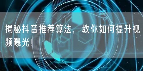 揭秘抖音推荐算法，教你如何提升视频曝光！