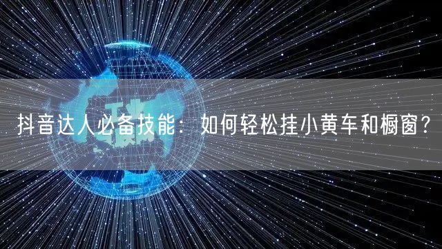 抖音达人必备技能：如何轻松挂小黄车和橱窗？