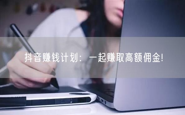 抖音赚钱计划：一起赚取高额佣金!