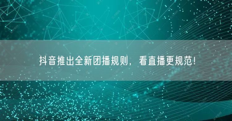 抖音推出全新团播规则，看直播更规范！