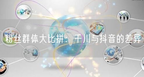 粉丝群体大比拼:千川与抖音的差异