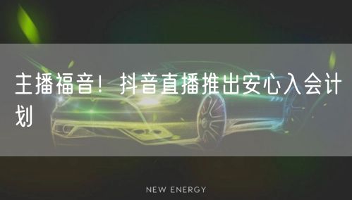 主播福音！抖音直播推出安心入会计划