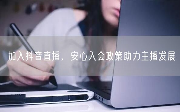 加入抖音直播，安心入会政策助力主播发展