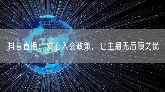 抖音直播：安心入会政策，让主播无后顾之忧