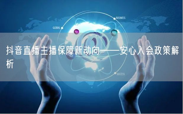 抖音直播主播保障新动向——安心入会政策解析
