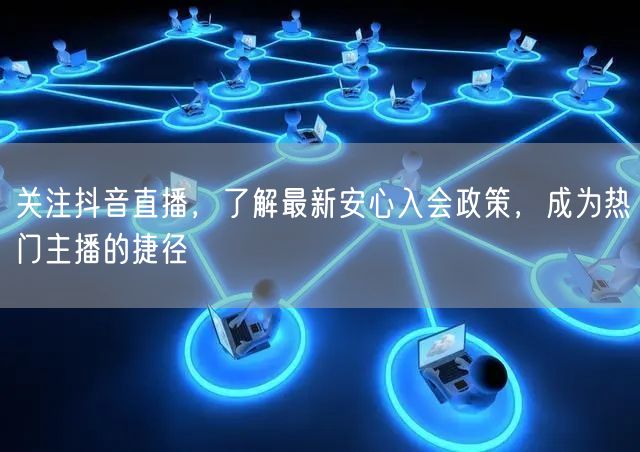 关注抖音直播，了解最新安心入会政策，成为热门主播的捷径