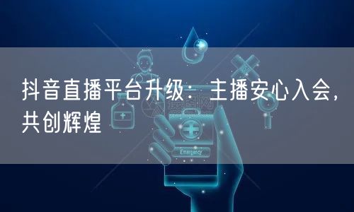 抖音直播平台升级：主播安心入会，共创辉煌