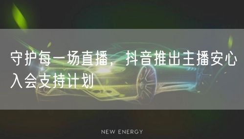 守护每一场直播，抖音推出主播安心入会支持计划