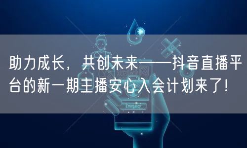 助力成长，共创未来——抖音直播平台的新一期主播安心入会计划来了！