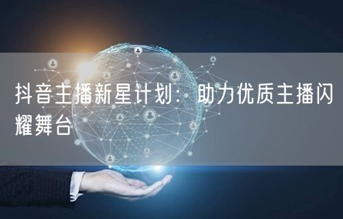抖音主播新星计划:助力优质主播闪耀舞台
