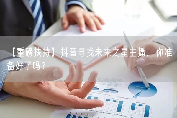 【重磅扶持】抖音寻找未来之星主播,你准备好了吗?