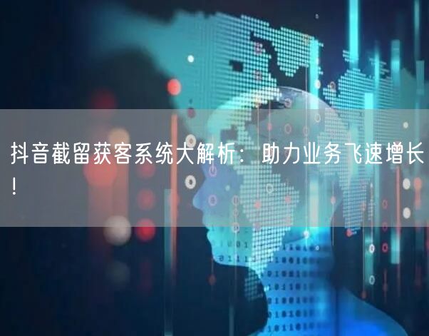抖音截留获客系统大解析：助力业务飞速增长！