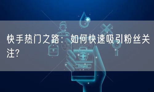 快手热门之路:如何快速吸引粉丝关注?