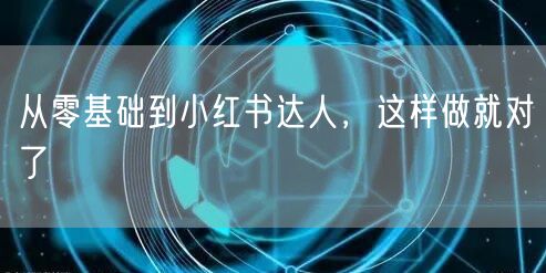 从零基础到小红书达人，这样做就对了