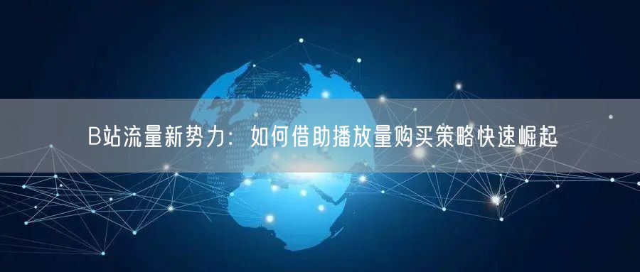 B站流量新势力:如何借助播放量购买策略快速崛起
