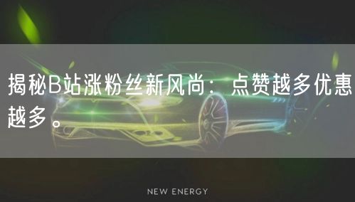 揭秘B站涨粉丝新风尚：点赞越多优惠越多。