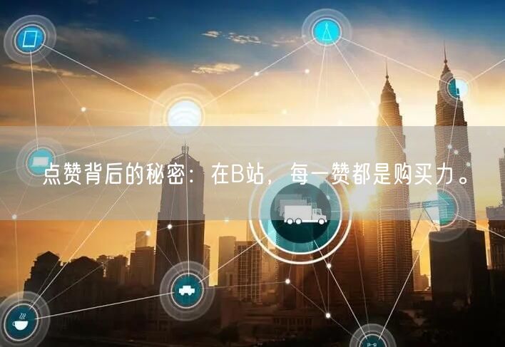 点赞背后的秘密：在B站，每一赞都是购买力。