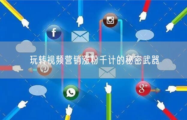 玩转视频营销涨粉千计的秘密武器