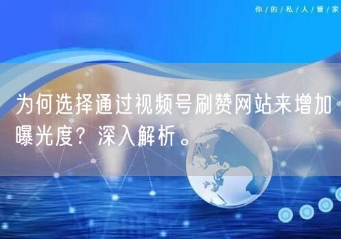 为何选择通过视频号刷赞网站来增加曝光度？深入解析。