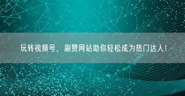 玩转视频号，刷赞网站助你轻松成为热门达人！