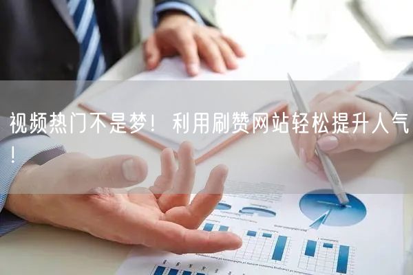 视频热门不是梦！利用刷赞网站轻松提升人气！