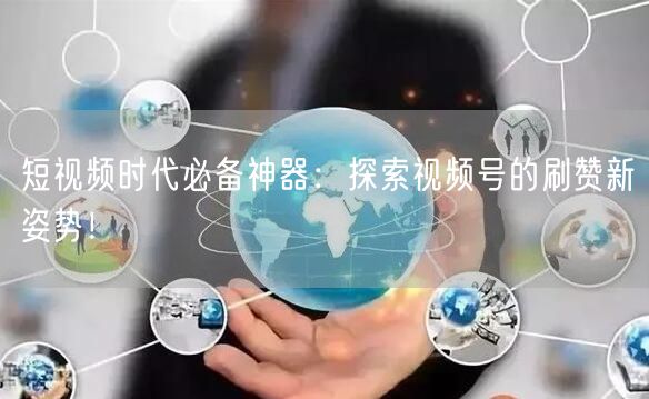 短视频时代必备神器：探索视频号的刷赞新姿势！