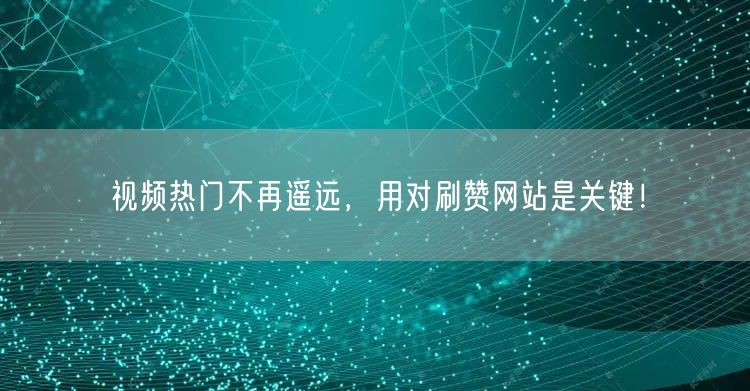 视频热门不再遥远，用对刷赞网站是关键！