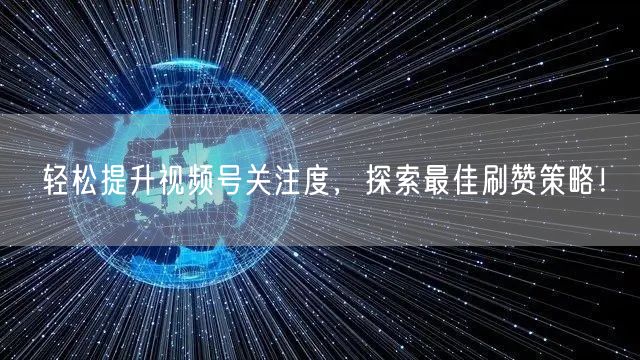 轻松提升视频号关注度，探索最佳刷赞策略！