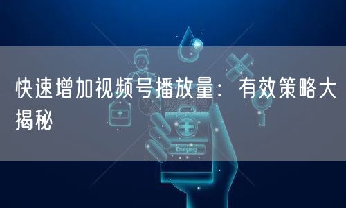 快速增加视频号播放量：有效策略大揭秘