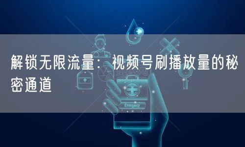 解锁无限流量：视频号刷播放量的秘密通道