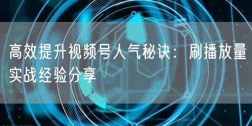 高效提升视频号人气秘诀：刷播放量实战经验分享