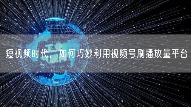 短视频时代，如何巧妙利用视频号刷播放量平台