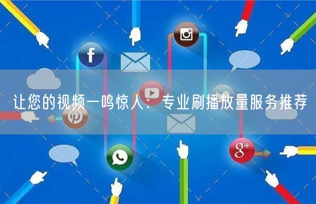 让您的视频一鸣惊人：专业刷播放量服务推荐