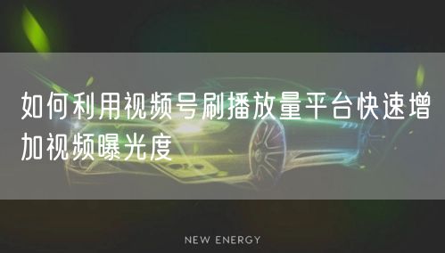 如何利用视频号刷播放量平台快速增加视频曝光度